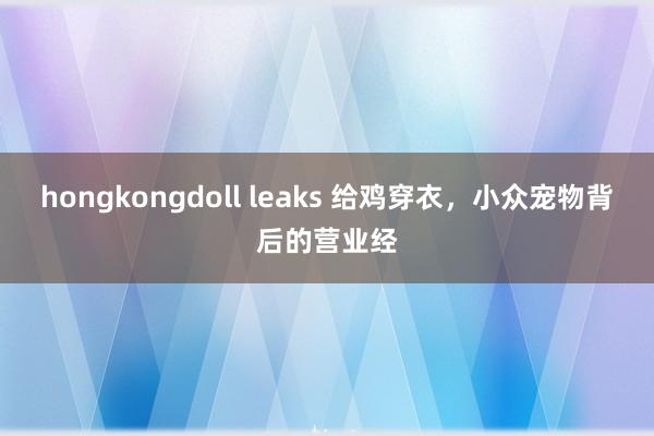 hongkongdoll leaks 给鸡穿衣，小众宠物背后的营业经