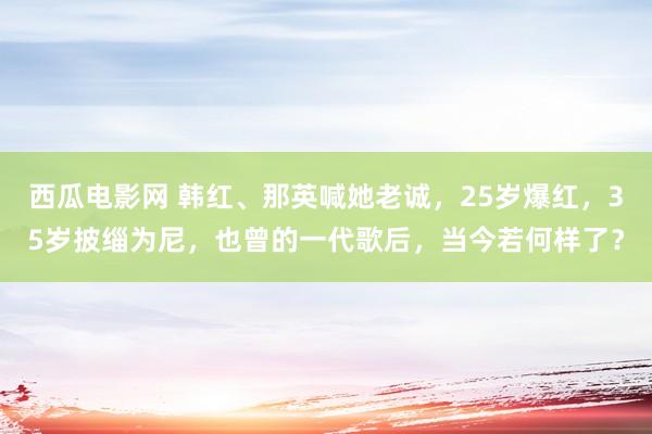 西瓜电影网 韩红、那英喊她老诚，25岁爆红，35岁披缁为尼，也曾的一代歌后，当今若何样了？