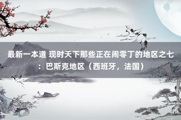 最新一本道 现时天下那些正在闹零丁的地区之七：巴斯克地区（西班牙，法国）
