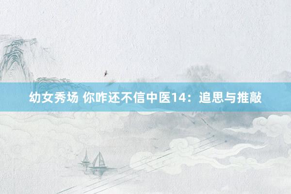 幼女秀场 你咋还不信中医14：追思与推敲