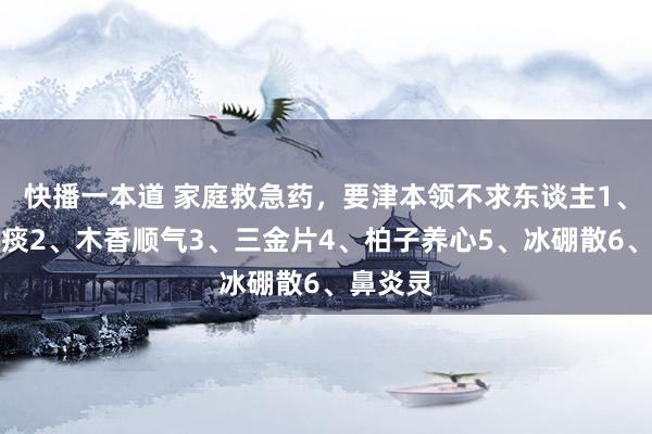 快播一本道 家庭救急药，要津本领不求东谈主1、清气化痰2、木香顺气3、三金片4、柏子养心5、冰硼散6、鼻炎灵