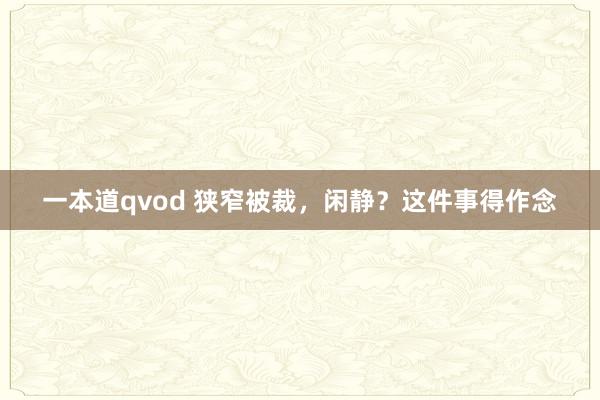 一本道qvod 狭窄被裁，闲静？这件事得作念