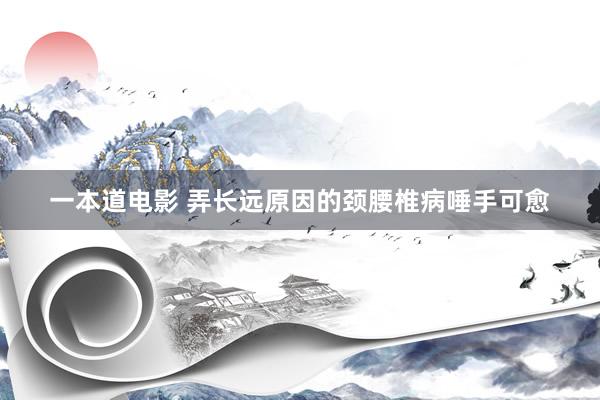一本道电影 弄长远原因的颈腰椎病唾手可愈