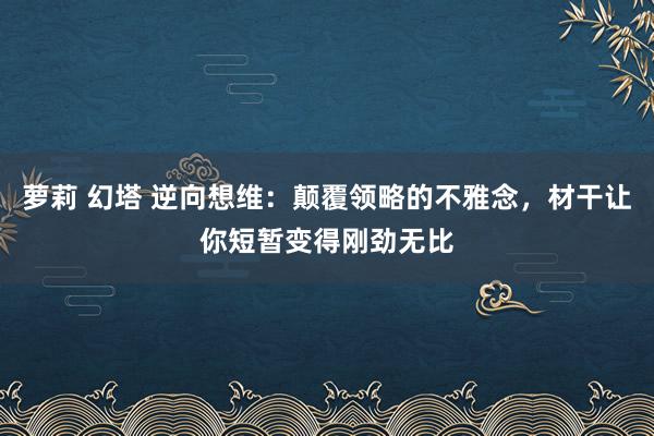 萝莉 幻塔 逆向想维：颠覆领略的不雅念，材干让你短暂变得刚劲无比
