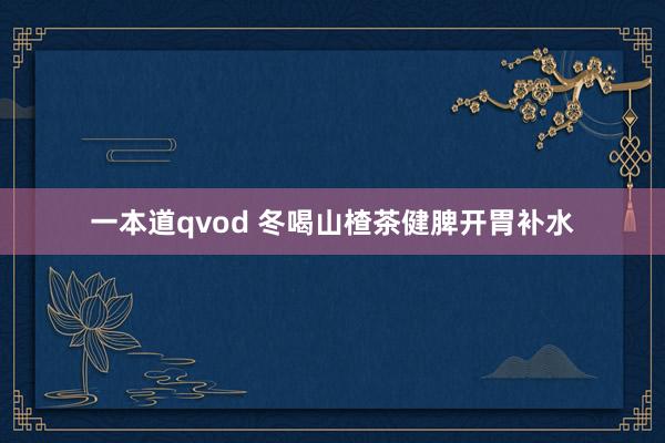 一本道qvod 冬喝山楂茶健脾开胃补水