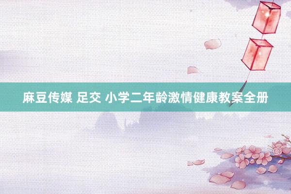 麻豆传媒 足交 小学二年龄激情健康教案全册