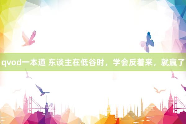 qvod一本道 东谈主在低谷时，学会反着来，就赢了