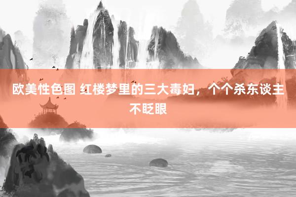 欧美性色图 红楼梦里的三大毒妇，个个杀东谈主不眨眼