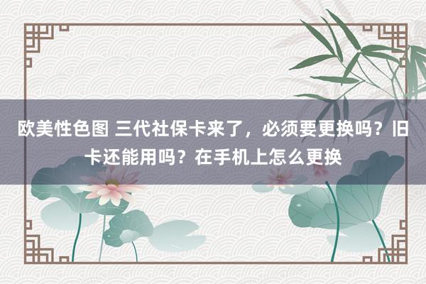 欧美性色图 三代社保卡来了，必须要更换吗？旧卡还能用吗？在手机上怎么更换