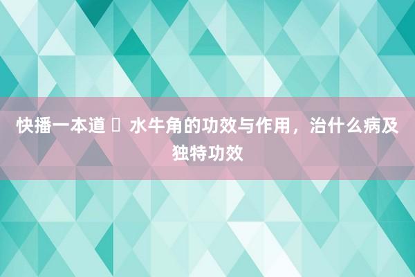 快播一本道 ​水牛角的功效与作用，治什么病及独特功效