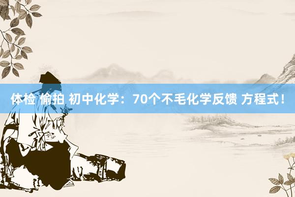 体检 偷拍 初中化学：70个不毛化学反馈 方程式！