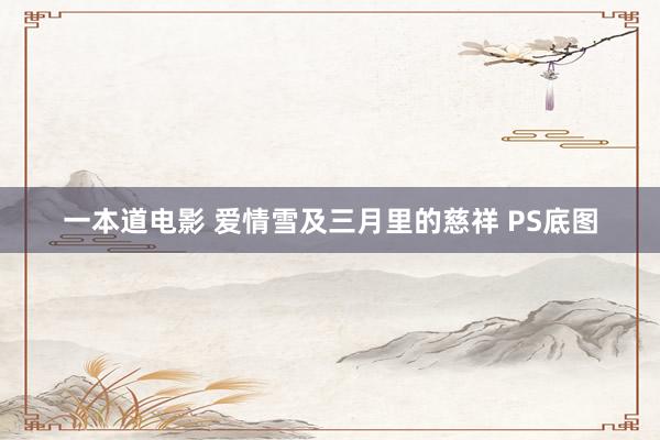 一本道电影 爱情雪及三月里的慈祥 PS底图