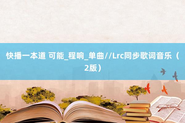 快播一本道 可能_程响_单曲//Lrc同步歌词音乐（2版）