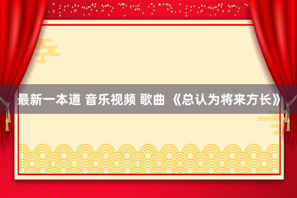 最新一本道 音乐视频 歌曲 《总认为将来方长》