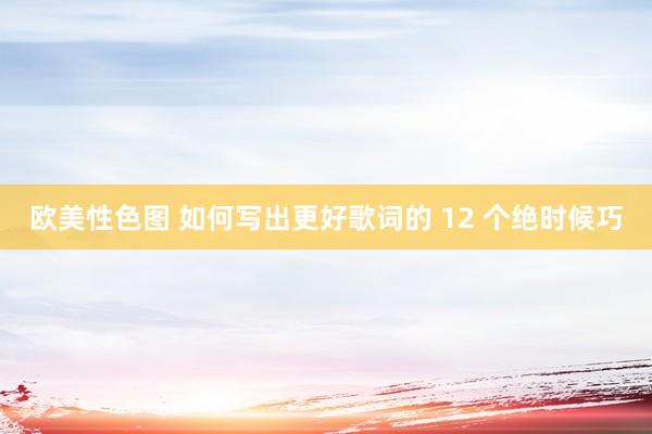 欧美性色图 如何写出更好歌词的 12 个绝时候巧