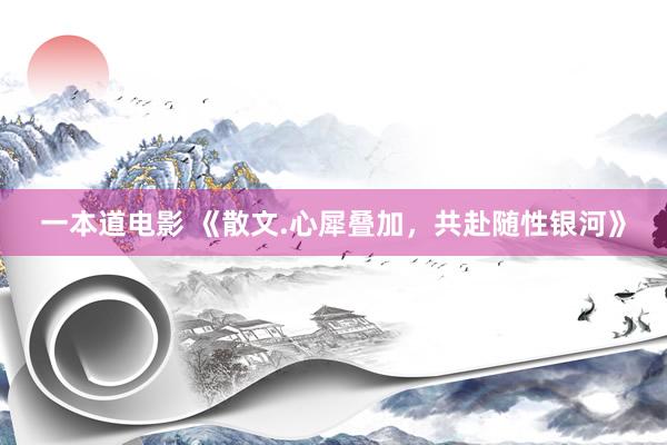 一本道电影 《散文.心犀叠加，共赴随性银河》