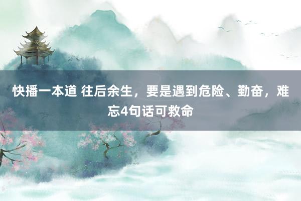 快播一本道 往后余生，要是遇到危险、勤奋，难忘4句话可救命