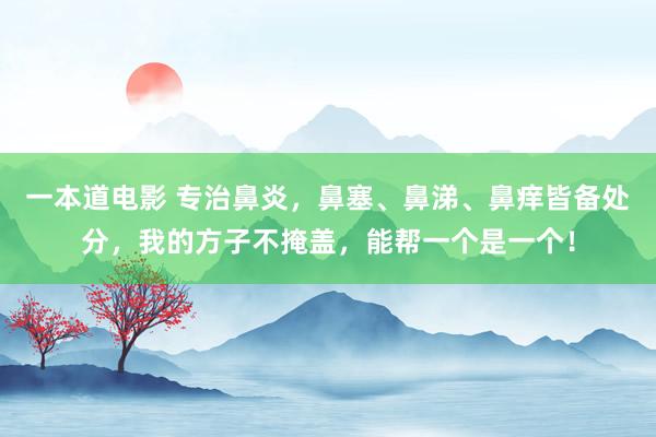 一本道电影 专治鼻炎，鼻塞、鼻涕、鼻痒皆备处分，我的方子不掩盖，能帮一个是一个！
