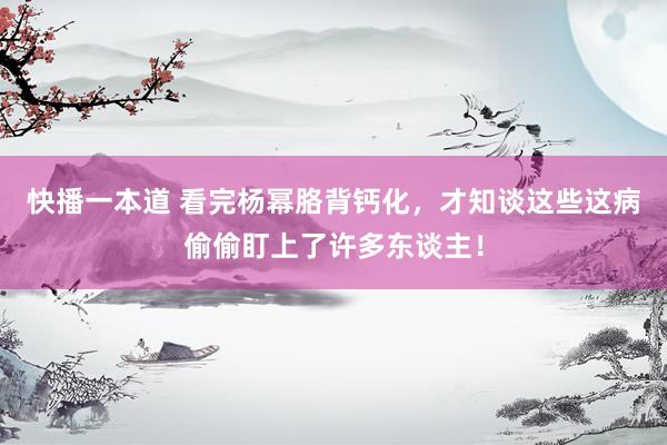 快播一本道 看完杨幂胳背钙化，才知谈这些这病偷偷盯上了许多东谈主！