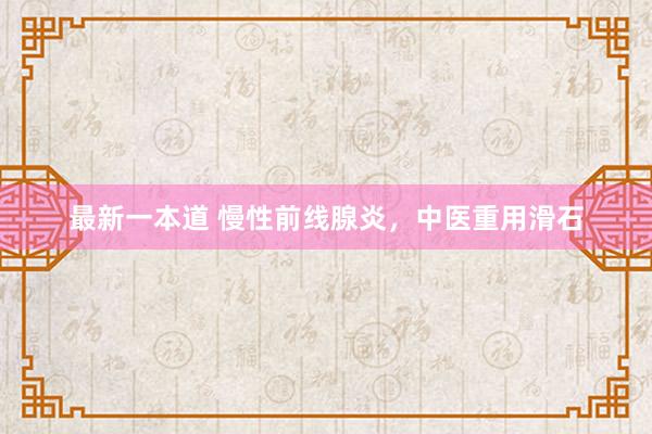 最新一本道 慢性前线腺炎，中医重用滑石