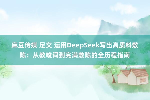 麻豆传媒 足交 运用DeepSeek写出高质料敷陈：从教唆词到完满敷陈的全历程指南