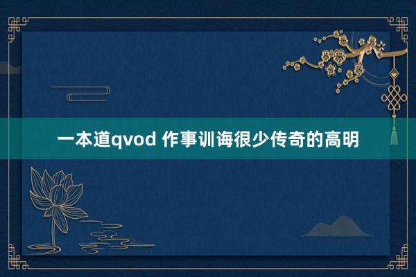 一本道qvod 作事训诲很少传奇的高明