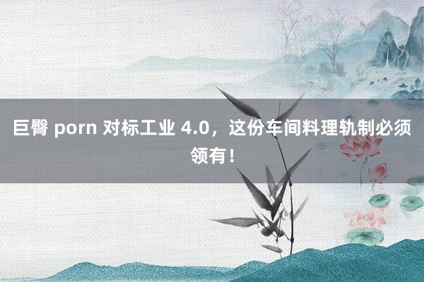 巨臀 porn 对标工业 4.0，这份车间料理轨制必须领有！