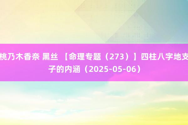 桃乃木香奈 黑丝 【命理专题（273）】四柱八字地支子的内涵（2025-05-06）