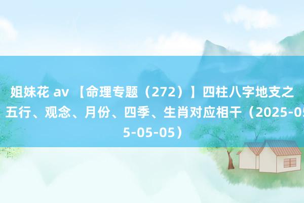 姐妹花 av 【命理专题（272）】四柱八字地支之阴阳、五行、观念、月份、四季、生肖对应相干（2025-05-05）