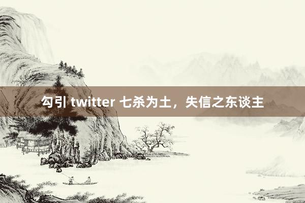勾引 twitter 七杀为土，失信之东谈主