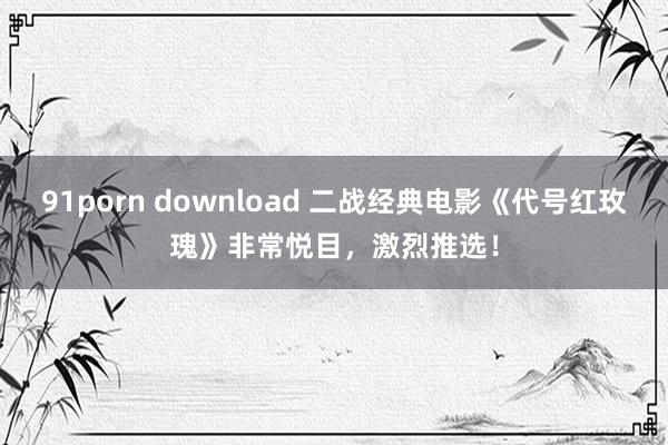 91porn download 二战经典电影《代号红玫瑰》非常悦目，激烈推选！