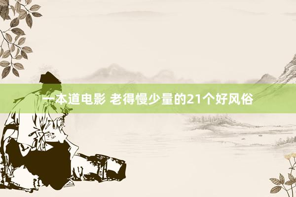 一本道电影 老得慢少量的21个好风俗
