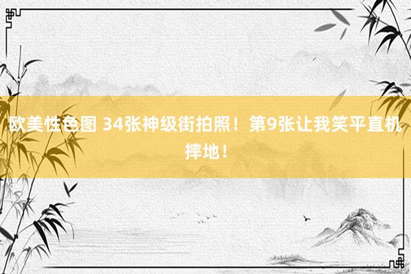 欧美性色图 34张神级街拍照！第9张让我笑平直机摔地！